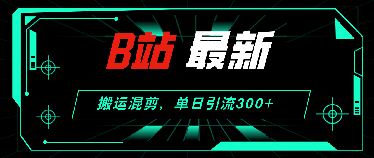 B站最新，搬运混剪，单日引流300+创业粉-创客项目库