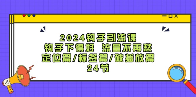 2024钩子·引流课：钩子下得好 流量不再愁，定位篇/标签篇/破播放篇/24节-创客项目库