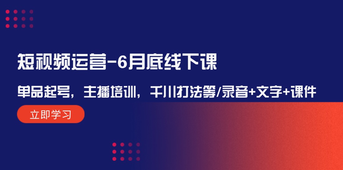 短视频运营-6月底线下课：单品起号，主播培训，千川打法等/录音+文字+课件-创客项目库