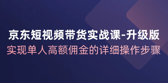 京东-短视频带货实战课-升级版，实现单人高额佣金的详细操作步骤-创客项目库