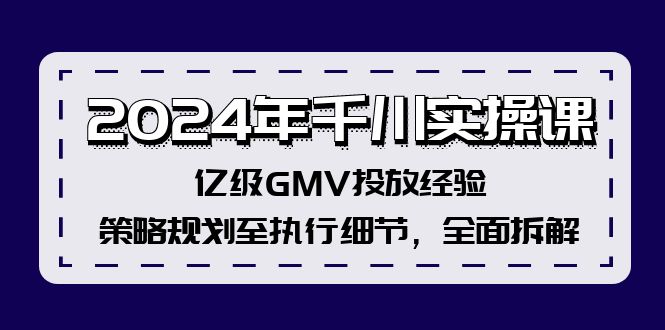 2024年千川实操课，亿级GMV投放经验，策略规划至执行细节，全面拆解-创客项目库