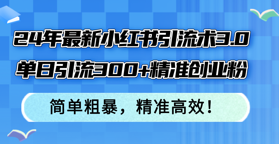 24年最新小红书引流术3.0，单日引流300+精准创业粉，简单粗暴，精准高效！-创客项目库