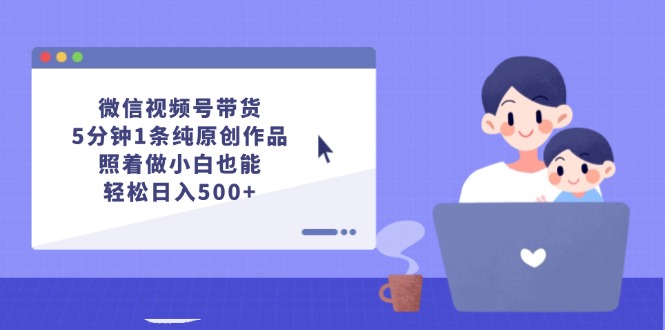 微信视频号带货，5分钟1条纯原创作品，照着做小白也能轻松日入500+-创客项目库