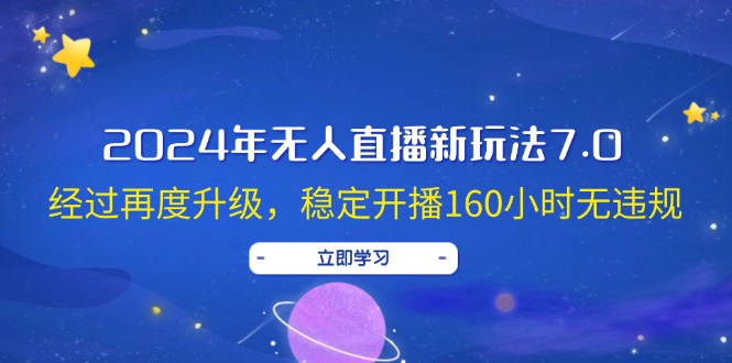 2024年无人直播新玩法7.0，经过再度升级，稳定开播160小时无违规，抖音…-创客项目库