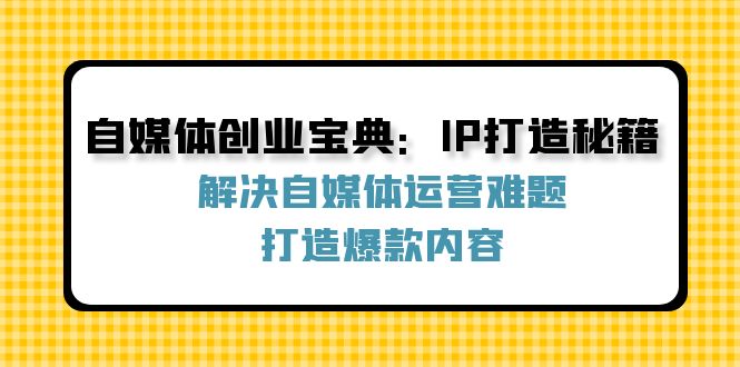 自媒体创业宝典：IP打造秘籍：解决自媒体运营难题，打造爆款内容-创客项目库