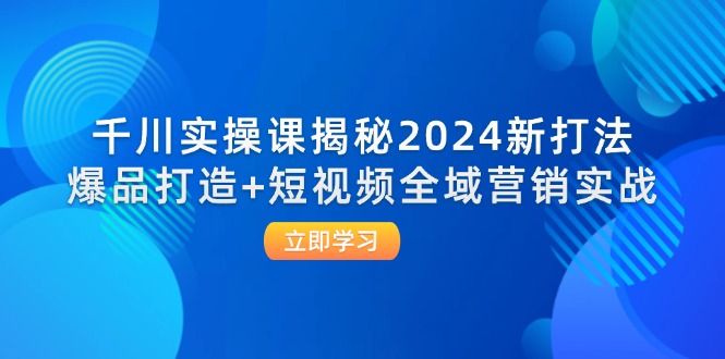 千川实操课揭秘2024新打法：爆品打造+短视频全域营销实战-创客项目库