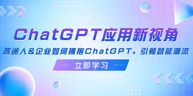 ChatGPT应用新视角：普通人&企业如何拥抱ChatGPT，引领智能潮流-创客项目库