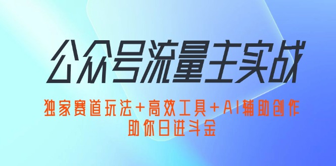 公众号流量主实战：独家赛道玩法+高效工具+AI辅助创作，助你日进斗金-创客项目库