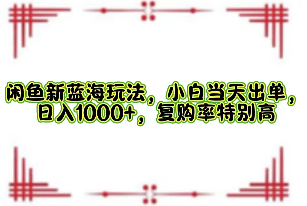 闲鱼新蓝海玩法，小白当天出单，日入1000+，复购率特别高-创客项目库