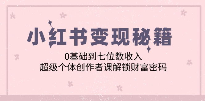 小红书变现秘籍：0基础到七位数收入，超级个体创作者课解锁财富密码-创客项目库