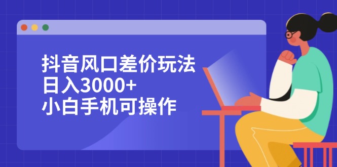 抖音风口差价玩法，日入3000+，小白手机可操作-创客项目库