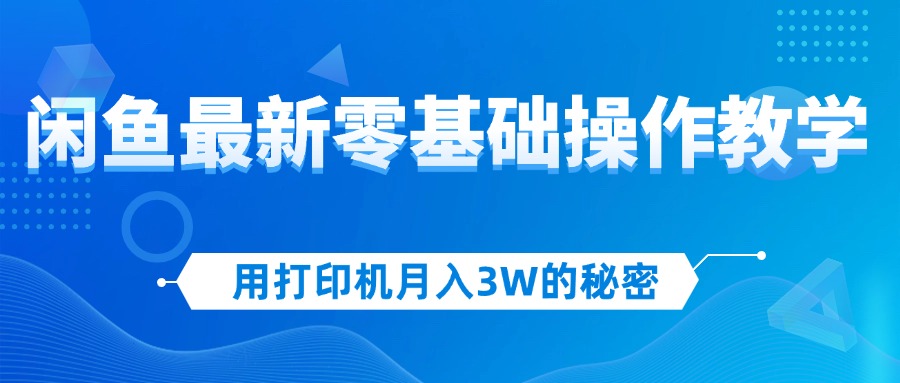 用打印机月入3W的秘密，闲鱼最新零基础操作教学，新手当天上手，赚钱如…-创客项目库