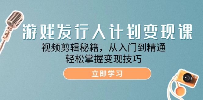 游戏发行人计划变现课：视频剪辑秘籍，从入门到精通，轻松掌握变现技巧-创客项目库