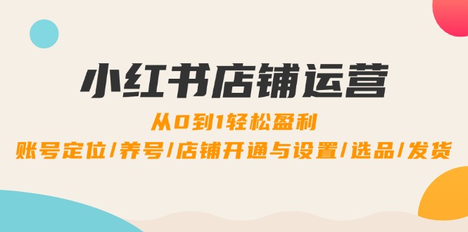 小红书店铺运营：0到1轻松盈利，账号定位/养号/店铺开通与设置/选品/发货-创客项目库