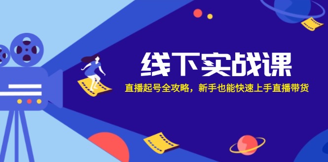 线下实战课：直播起号全攻略，新手也能快速上手直播带货-创客项目库