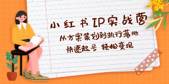 小红书IP实战营深度解析：从方案策划到执行落地，快速起号  轻松变现-创客项目库