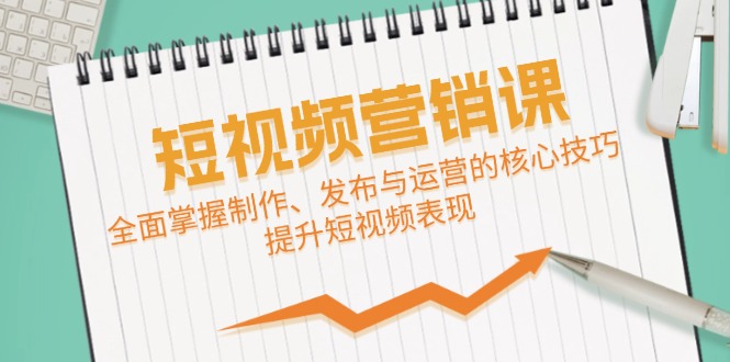 短视频&营销课：全面掌握制作、发布与运营的核心技巧，提升短视频表现-创客项目库