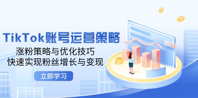 TikTok账号运营策略：涨粉策略与优化技巧，快速实现粉丝增长与变现-创客项目库