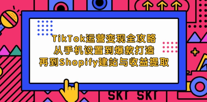 TikTok运营变现全攻略：从手机设置到爆款打造，再到Shopify建站与收益提取-创客项目库