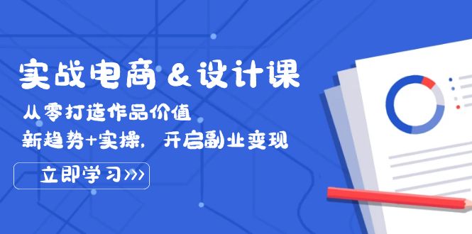 实战电商&设计课， 从零打造作品价值，新趋势+实操，开启副业变现-创客项目库