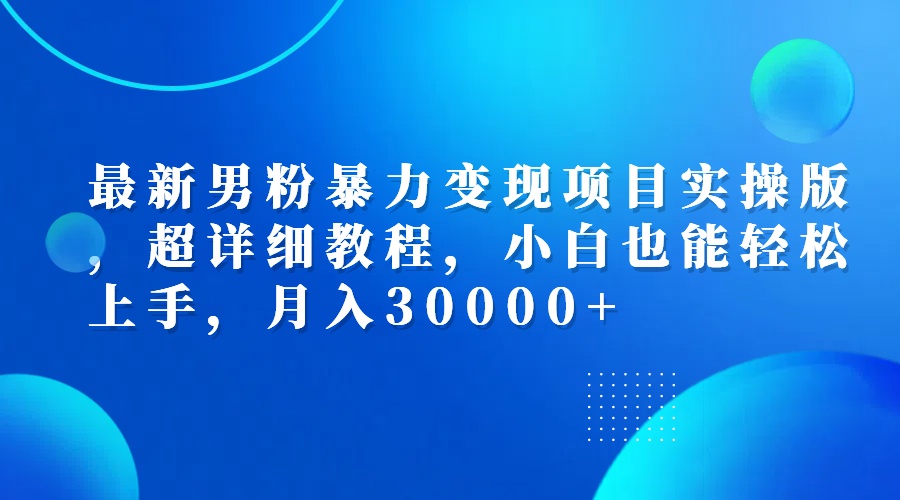 最新男粉暴力变现项目实操版，超详细教程，小白也能轻松上手，月入30000+-创客项目库