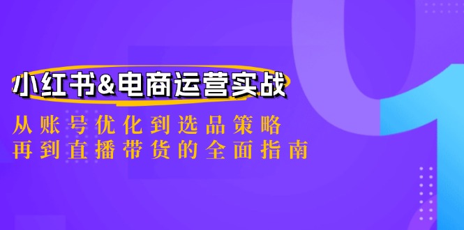 小红书&电商运营实战：从账号优化到选品策略，再到直播带货的全面指南-创客项目库