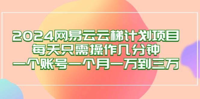 2024网易云梯计划项目，每天只需操作几分钟 一个账号一个月一万到三万-创客项目库