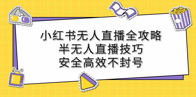 小红书无人直播全攻略：半无人直播技巧，安全高效不封号-创客项目库