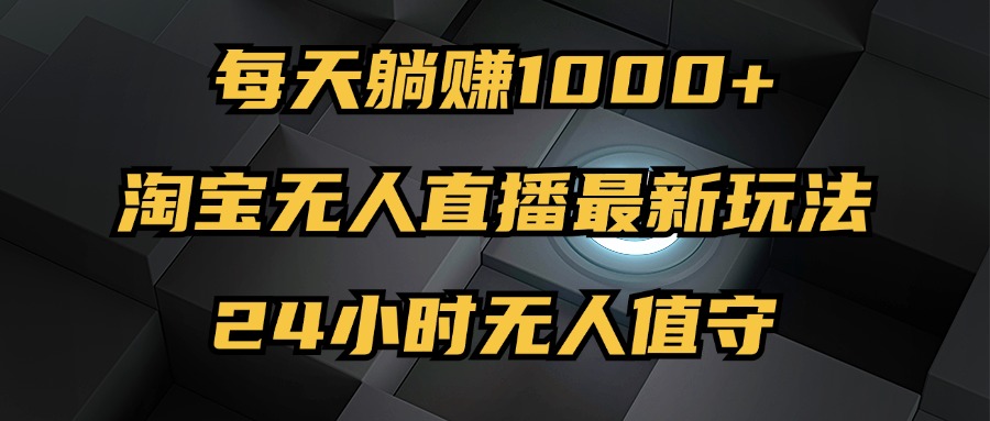 最新淘宝无人直播玩法，每天躺赚1000+，24小时无人值守，不违规不封号-创客项目库