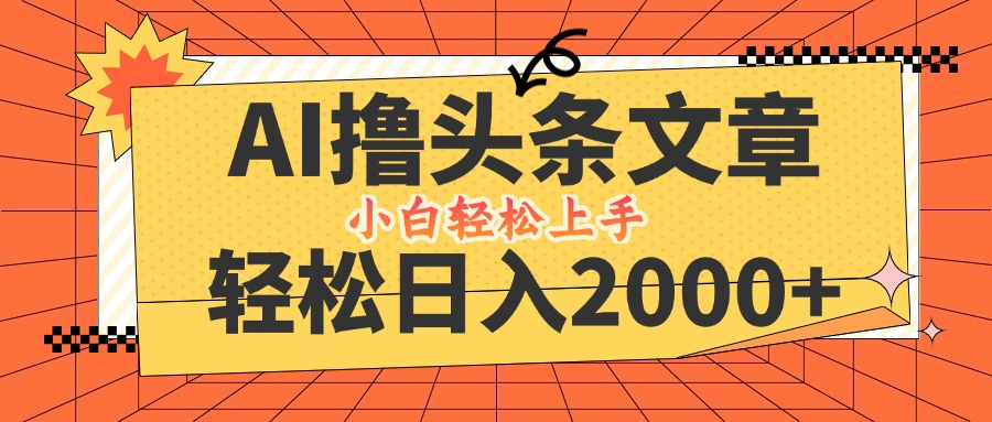 AI撸头条最新玩法，轻松日入2000+，当天起号，第二天见收益，小白轻松…-创客项目库