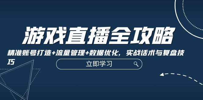 游戏直播全攻略：精准账号打造+流量管理+数据优化，实战话术与复盘技巧-创客项目库