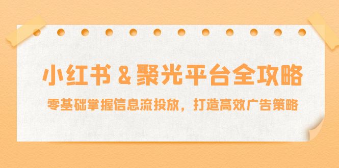 小红薯&聚光平台全攻略：零基础掌握信息流投放，打造高效广告策略-创客项目库