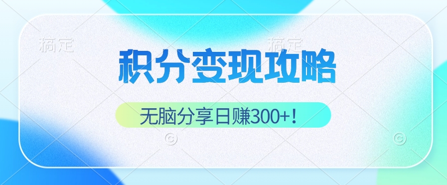 积分变现攻略 带你实现稳健睡后收入，只需无脑分享日赚300+-创客项目库