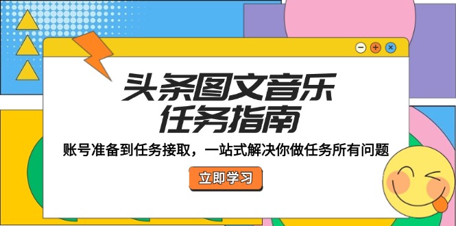 头条图文音乐任务指南：账号准备到任务接取，一站式解决你做任务所有问题-创客项目库