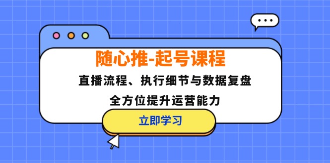 随心推-起号课程：直播流程、执行细节与数据复盘，全方位提升运营能力-创客项目库