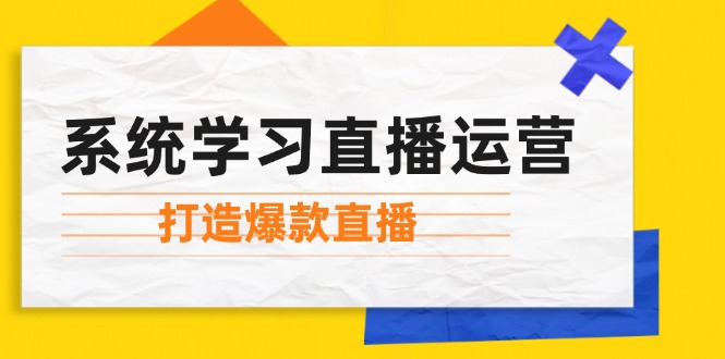 系统学习直播运营：掌握起号方法、主播能力、小店随心推，打造爆款直播-创客项目库