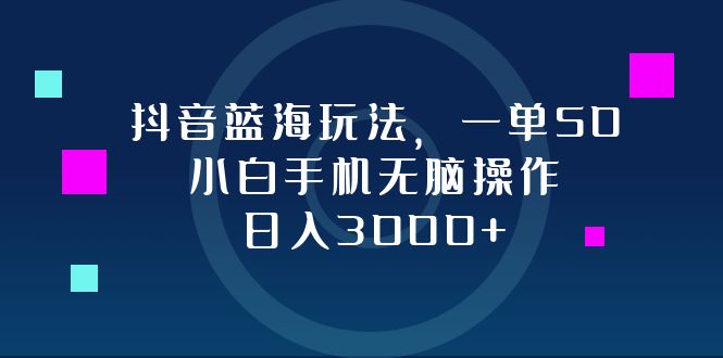 抖音蓝海玩法，一单50，小白手机无脑操作，日入3000+-创客项目库