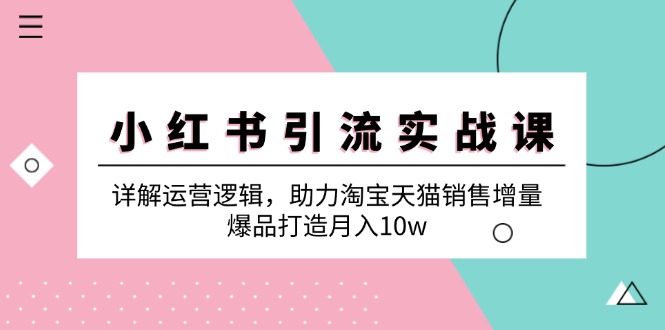 小红书引流实战课：详解运营逻辑，助力淘宝天猫销售增量，爆品打造月入10w-创客项目库