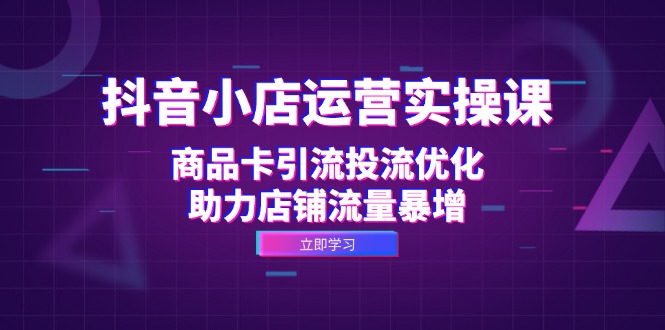 抖音小店运营实操课：商品卡引流投流优化，助力店铺流量暴增-创客项目库