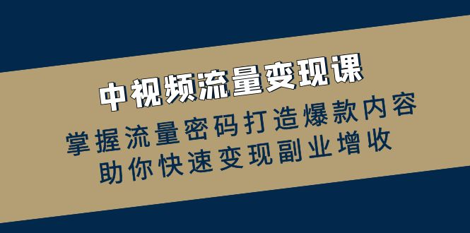 中视频流量变现课：掌握流量密码打造爆款内容，助你快速变现副业增收-创客项目库