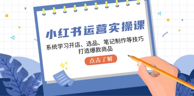 小红书运营实操课，系统学习开店、选品、笔记制作等技巧，打造爆款商品-创客项目库