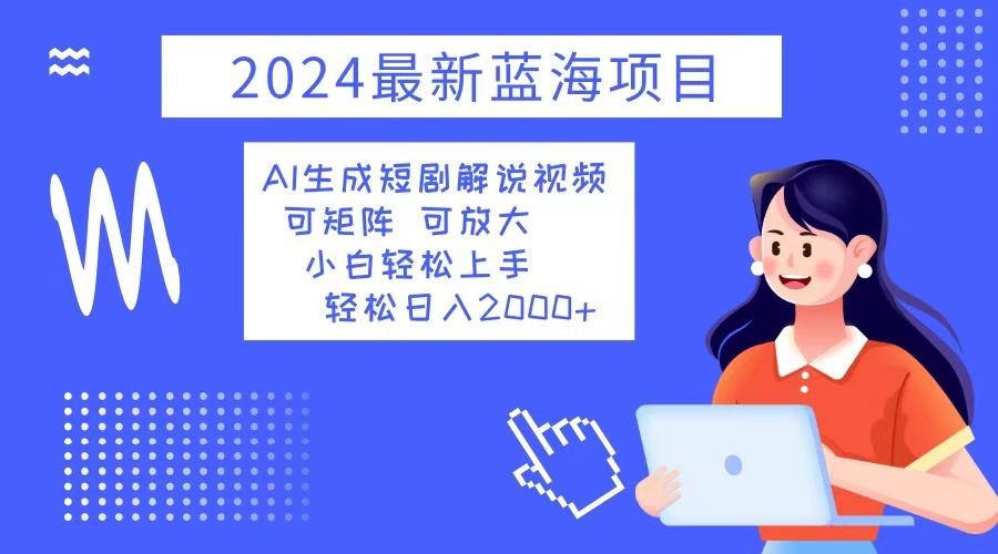 2024最新蓝海项目 AI生成短剧解说视频 小白轻松上手 日入2000+-创客项目库