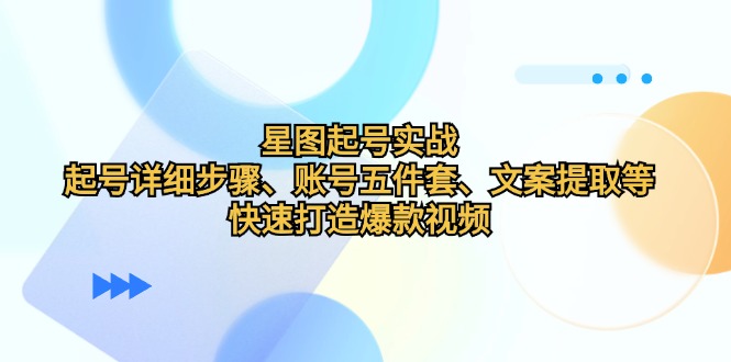 星图起号实战：起号详细步骤、账号五件套、文案提取等，快速打造爆款视频-创客项目库