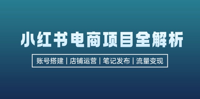 小红书电商项目全解析，包括账号搭建、店铺运营、笔记发布  实现流量变现-创客项目库