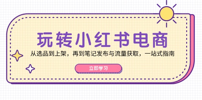 玩转小红书电商：从选品到上架，再到笔记发布与流量获取，一站式指南-创客项目库