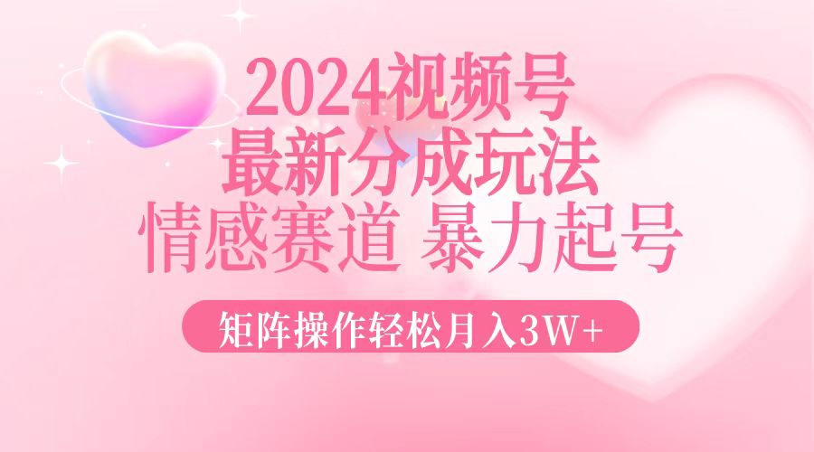 2024最新视频号分成玩法，情感赛道，暴力起号，矩阵操作轻松月入3W+-创客项目库