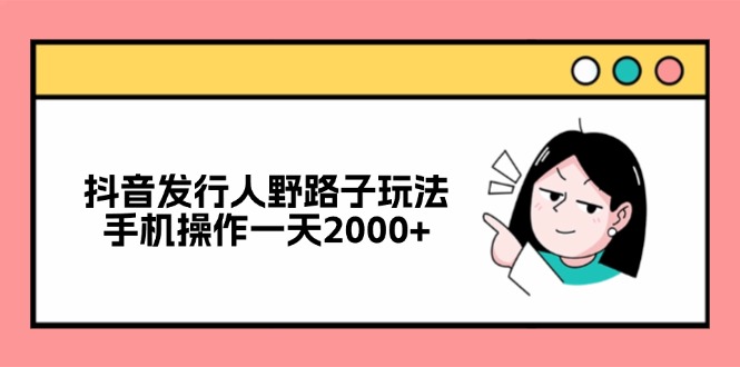 抖音发行人野路子玩法，手机操作一天2000+-创客项目库