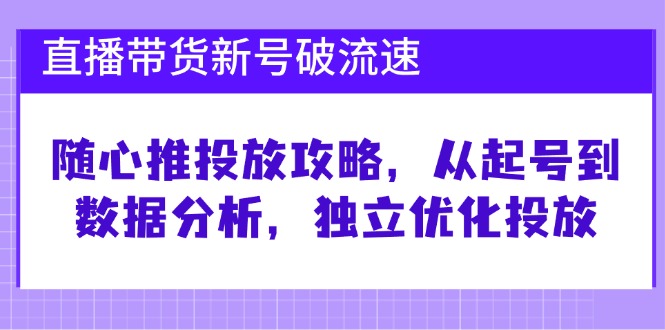 直播带货新号破 流速：随心推投放攻略，从起号到数据分析，独立优化投放-创客项目库