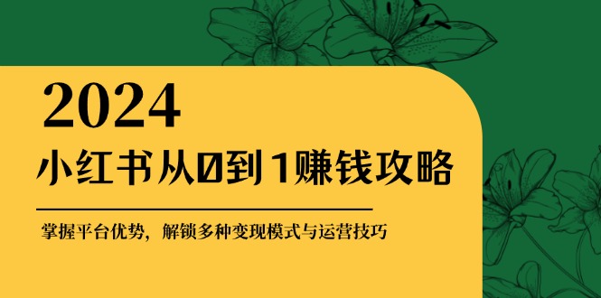 小红书从0到1赚钱攻略：掌握平台优势，解锁多种变现赚钱模式与运营技巧-创客项目库