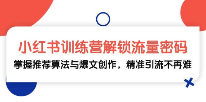 小红书训练营解锁流量密码，掌握推荐算法与爆文创作，精准引流不再难-创客项目库